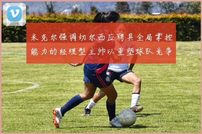米克尔强调切尔西应聘具全局掌控能力的经理型主帅以重塑球队竞争力